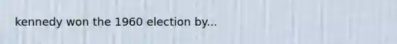 kennedy won the 1960 election by...