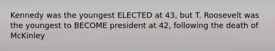 Kennedy was the youngest ELECTED at 43, but T. Roosevelt was the youngest to BECOME president at 42, following the death of McKinley