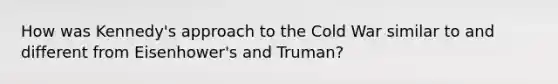 How was Kennedy's approach to the Cold War similar to and different from Eisenhower's and Truman?