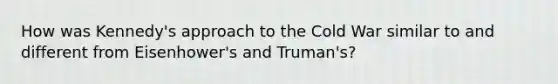 How was Kennedy's approach to the Cold War similar to and different from Eisenhower's and Truman's?