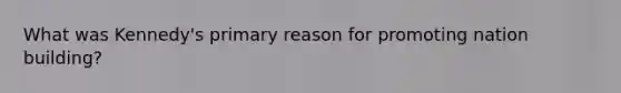 What was Kennedy's primary reason for promoting nation building?