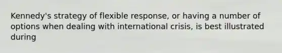 Kennedy's strategy of flexible response, or having a number of options when dealing with international crisis, is best illustrated during