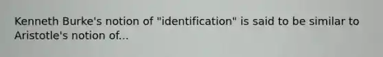 Kenneth Burke's notion of "identification" is said to be similar to Aristotle's notion of...