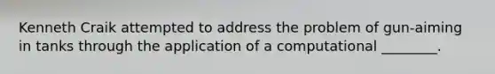 Kenneth Craik attempted to address the problem of gun-aiming in tanks through the application of a computational ________.