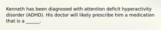 Kenneth has been diagnosed with attention deficit hyperactivity disorder (ADHD). His doctor will likely prescribe him a medication that is a ______.