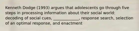 Kenneth Dodge (1993) argues that adolescents go through five steps in processing information about their social world: decoding of social cues, _____________, response search, selection of an optimal response, and enactment