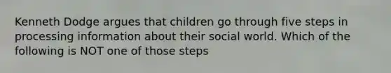 Kenneth Dodge argues that children go through five steps in processing information about their social world. Which of the following is NOT one of those steps