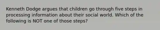 Kenneth Dodge argues that children go through five steps in processing information about their social world. Which of the following is NOT one of those steps?