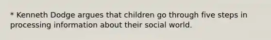 * Kenneth Dodge argues that children go through five steps in processing information about their social world.