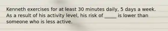 Kenneth exercises for at least 30 minutes daily, 5 days a week. As a result of his activity level, his risk of _____ is lower than someone who is less active.