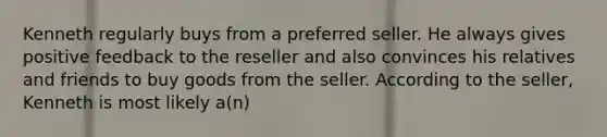 Kenneth regularly buys from a preferred seller. He always gives positive feedback to the reseller and also convinces his relatives and friends to buy goods from the seller. According to the seller, Kenneth is most likely a(n)