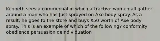 Kenneth sees a commercial in which attractive women all gather around a man who has Just sprayed on Axe body spray. As a result, he goes to the store and buys 50 worth of Axe body spray. This is an example of which of the following? conformity obedience persuasion deindividuation