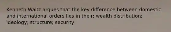 Kenneth Waltz argues that the key difference between domestic and international orders lies in their: wealth distribution; ideology; structure; security