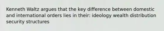 Kenneth Waltz argues that the key difference between domestic and international orders lies in their: ideology wealth distribution security structures