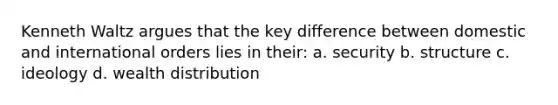 Kenneth Waltz argues that the key difference between domestic and international orders lies in their: a. security b. structure c. ideology d. wealth distribution