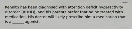 Kennith has been diagnosed with attention deficit hyperactivity disorder (ADHD), and his parents prefer that he be treated with medication. His doctor will likely prescribe him a medication that is a ______ agonist.