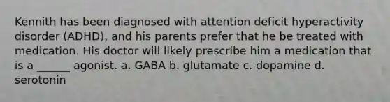 Kennith has been diagnosed with attention deficit hyperactivity disorder (ADHD), and his parents prefer that he be treated with medication. His doctor will likely prescribe him a medication that is a ______ agonist. a. GABA b. glutamate c. dopamine d. serotonin