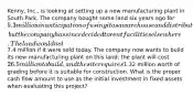 Kenny, Inc., is looking at setting up a new manufacturing plant in South Park. The company bought some land six years ago for 5.3 million in anticipation of using it as a warehouse and distribution site, but the company has since decided to rent facilities elsewhere. The land would net7.4 million if it were sold today. The company now wants to build its new manufacturing plant on this land; the plant will cost 26.5 million to build, and the site requires1.32 million worth of grading before it is suitable for construction. What is the proper cash flow amount to use as the initial investment in fixed assets when evaluating this project?