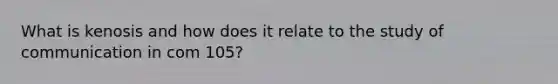 What is kenosis and how does it relate to the study of communication in com 105?