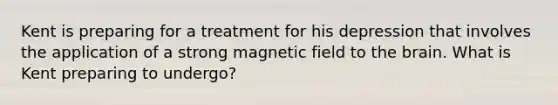 Kent is preparing for a treatment for his depression that involves the application of a strong magnetic field to the brain. What is Kent preparing to undergo?