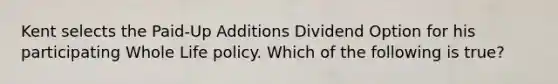 Kent selects the Paid-Up Additions Dividend Option for his participating Whole Life policy. Which of the following is true?