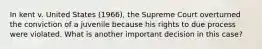 In kent v. United States (1966), the Supreme Court overturned the conviction of a juvenile because his rights to due process were violated. What is another important decision in this case?