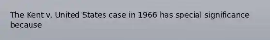 The Kent v. United States case in 1966 has special significance because