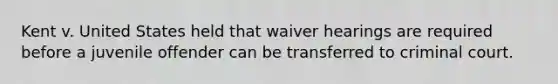 Kent v. United States held that waiver hearings are required before a juvenile offender can be transferred to criminal court.