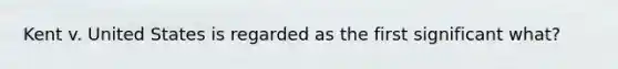 Kent v. United States is regarded as the first significant what?