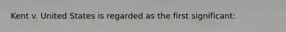 Kent v. United States is regarded as the first significant: