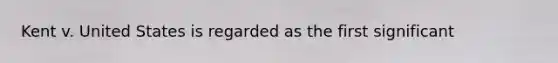 Kent v. United States is regarded as the first significant