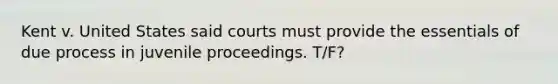 Kent v. United States said courts must provide the essentials of due process in juvenile proceedings. T/F?