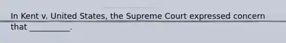 In Kent v. United States, the Supreme Court expressed concern that __________.