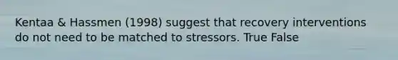 Kentaa & Hassmen (1998) suggest that recovery interventions do not need to be matched to stressors. True False