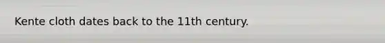 Kente cloth dates back to the 11th century.