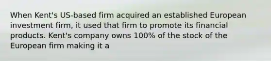 When Kent's US-based firm acquired an established European investment firm, it used that firm to promote its financial products. Kent's company owns 100% of the stock of the European firm making it a