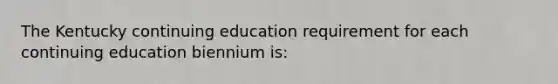 The Kentucky continuing education requirement for each continuing education biennium is: