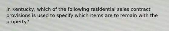 In Kentucky, which of the following residential sales contract provisions is used to specify which items are to remain with the property?