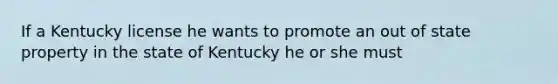 If a Kentucky license he wants to promote an out of state property in the state of Kentucky he or she must