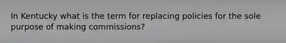 In Kentucky what is the term for replacing policies for the sole purpose of making commissions?