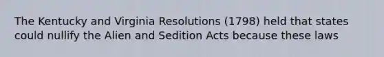 The Kentucky and Virginia Resolutions (1798) held that states could nullify the Alien and Sedition Acts because these laws