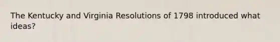 The Kentucky and Virginia Resolutions of 1798 introduced what ideas?