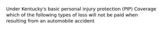 Under Kentucky's basic personal injury protection (PIP) Coverage which of the following types of loss will not be paid when resulting from an automobile accident