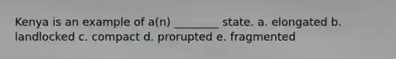 Kenya is an example of a(n) ________ state. a. elongated b. landlocked c. compact d. prorupted e. fragmented
