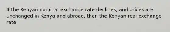 If the Kenyan nominal exchange rate declines, and prices are unchanged in Kenya and abroad, then the Kenyan real exchange rate