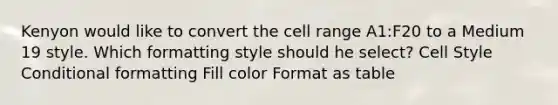 Kenyon would like to convert the cell range A1:F20 to a Medium 19 style. Which formatting style should he select? Cell Style Conditional formatting Fill color Format as table