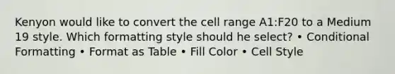 Kenyon would like to convert the cell range A1:F20 to a Medium 19 style. Which formatting style should he select? • Conditional Formatting • Format as Table • Fill Color • Cell Style