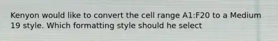 Kenyon would like to convert the cell range A1:F20 to a Medium 19 style. Which formatting style should he select