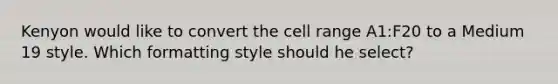 Kenyon would like to convert the cell range A1:F20 to a Medium 19 style. Which formatting style should he select?