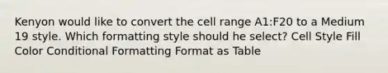 Kenyon would like to convert the cell range A1:F20 to a Medium 19 style. Which formatting style should he select? Cell Style Fill Color Conditional Formatting Format as Table